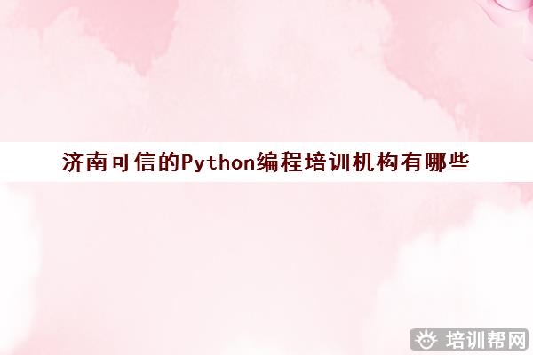 济南可信的Python编程培训机构有哪些 Python课程汇总表